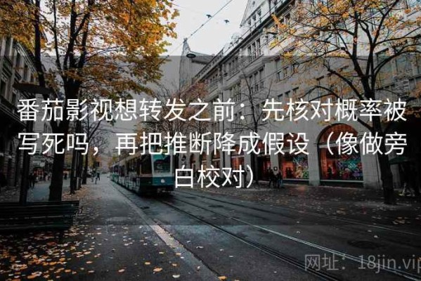 番茄影视想转发之前：先核对概率被写死吗，再把推断降成假设（像做旁白校对）