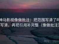 神马影视像做批注：把范围写清了吗写清，再把引用补完整（像做批注）