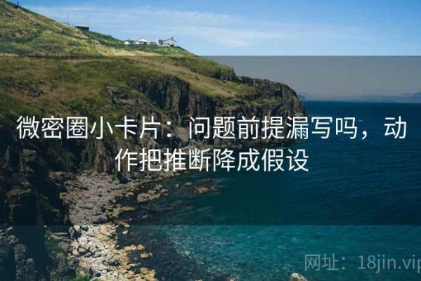 微密圈小卡片：问题前提漏写吗，动作把推断降成假设