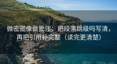 微密圈像做批注：把段落跳级吗写清，再把引用补完整（读完更清楚）