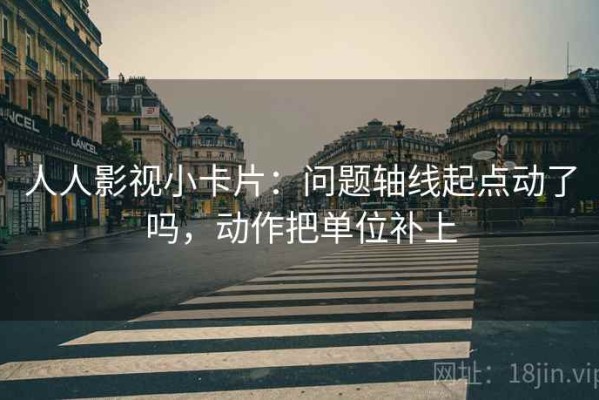人人影视小卡片：问题轴线起点动了吗，动作把单位补上