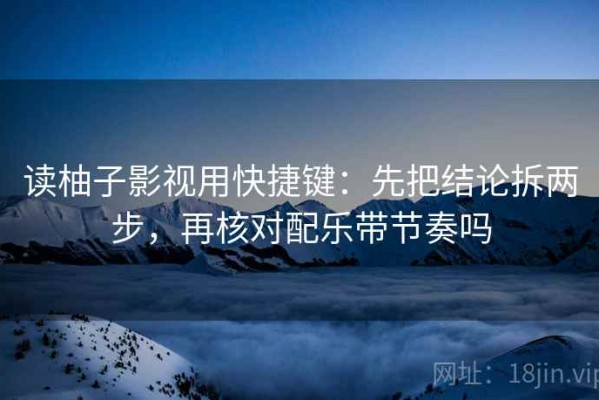 读柚子影视用快捷键：先把结论拆两步，再核对配乐带节奏吗