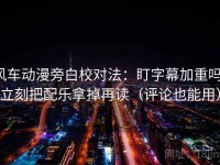 风车动漫旁白校对法：盯字幕加重吗，立刻把配乐拿掉再读（评论也能用）