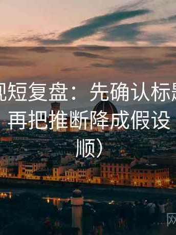 人人影视短复盘：先确认标题提前下结论吗，再把推断降成假设（读完更顺）