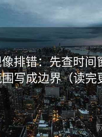 神马影视像排错：先查时间窗清楚吗，再把范围写成边界（读完更清醒）