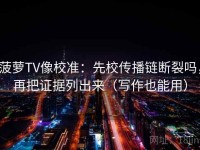 菠萝TV像校准：先校传播链断裂吗，再把证据列出来（写作也能用）