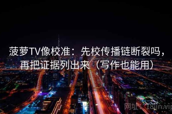 菠萝TV像校准：先校传播链断裂吗，再把证据列出来（写作也能用）