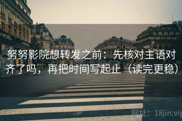 努努影院想转发之前：先核对主语对齐了吗，再把时间写起止（读完更稳）