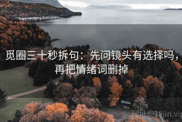 觅圈三十秒拆句：先问镜头有选择吗，再把情绪词删掉