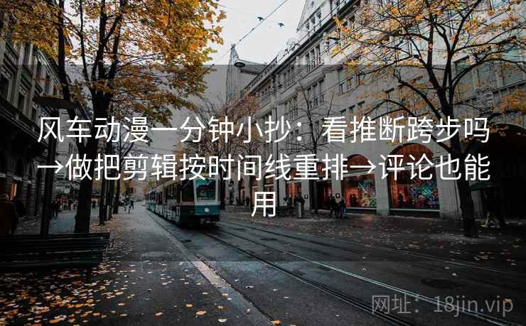 风车动漫一分钟小抄：看推断跨步吗→做把剪辑按时间线重排→评论也能用