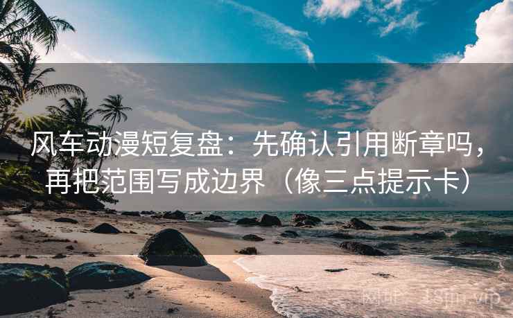 风车动漫短复盘：先确认引用断章吗，再把范围写成边界（像三点提示卡）