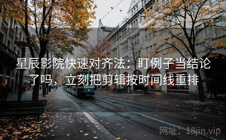 星辰影院快速对齐法：盯例子当结论了吗，立刻把剪辑按时间线重排