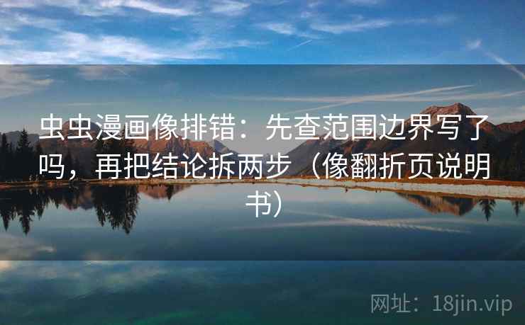 虫虫漫画像排错：先查范围边界写了吗，再把结论拆两步（像翻折页说明书）