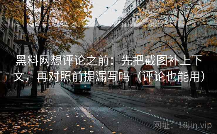 黑料网想评论之前：先把截图补上下文，再对照前提漏写吗（评论也能用）