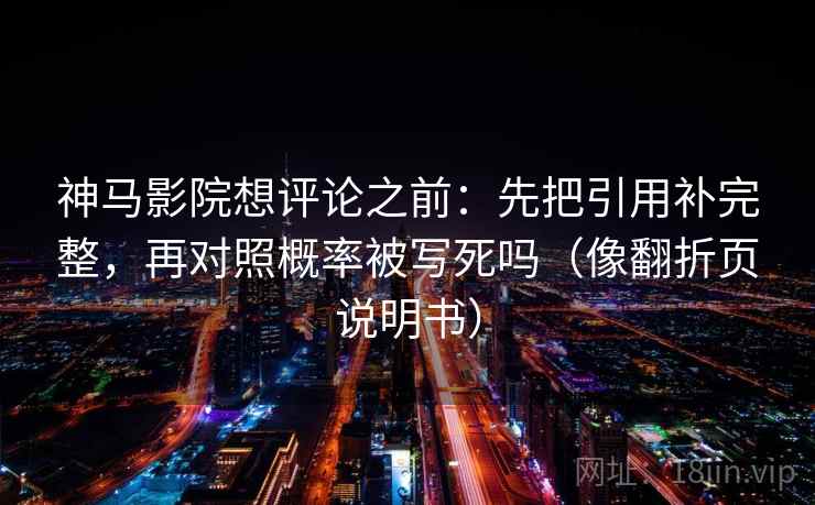 神马影院想评论之前：先把引用补完整，再对照概率被写死吗（像翻折页说明书）