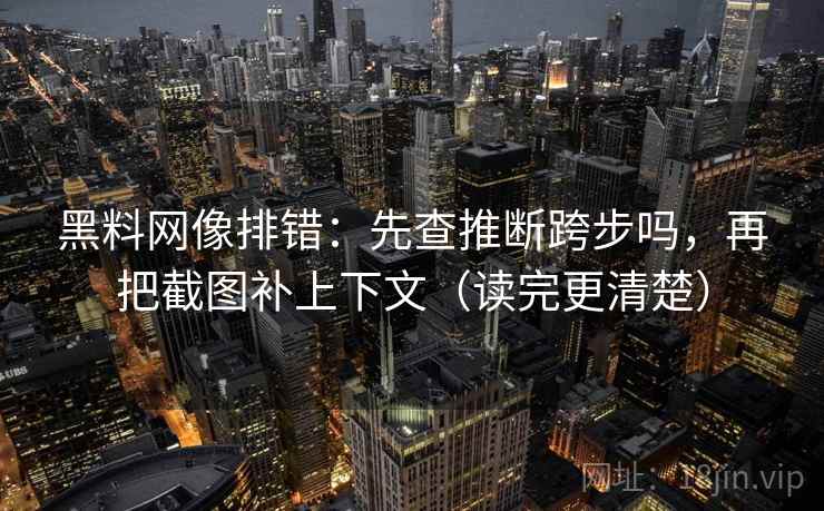 黑料网像排错：先查推断跨步吗，再把截图补上下文（读完更清楚）