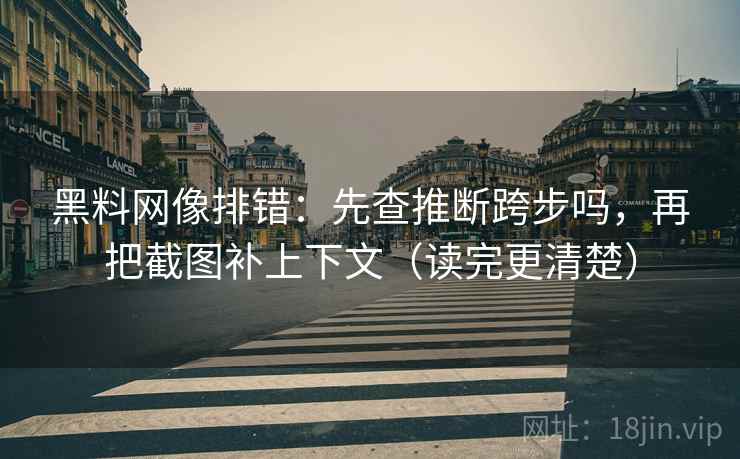 黑料网像排错：先查推断跨步吗，再把截图补上下文（读完更清楚）