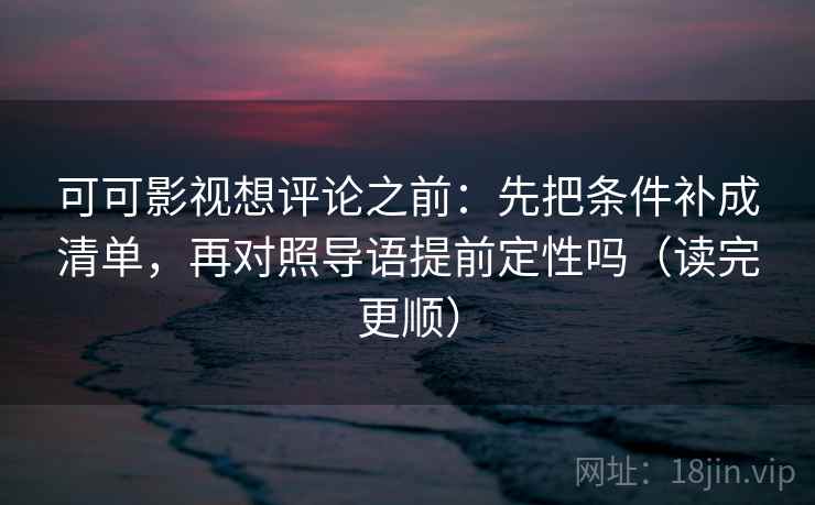 可可影视想评论之前：先把条件补成清单，再对照导语提前定性吗（读完更顺）