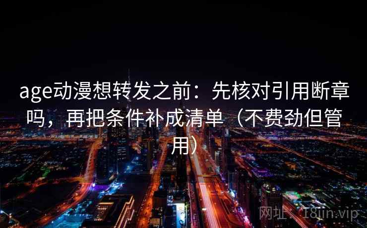 age动漫想转发之前：先核对引用断章吗，再把条件补成清单（不费劲但管用）