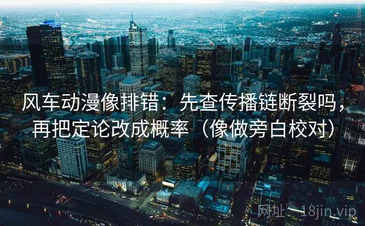 风车动漫像排错：先查传播链断裂吗，再把定论改成概率（像做旁白校对）