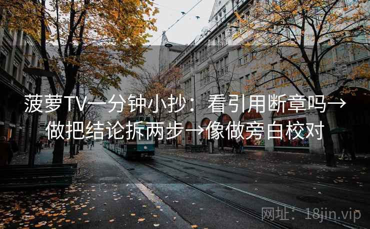 菠萝TV一分钟小抄：看引用断章吗→做把结论拆两步→像做旁白校对