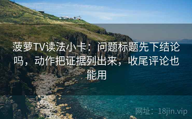 菠萝TV读法小卡：问题标题先下结论吗，动作把证据列出来，收尾评论也能用
