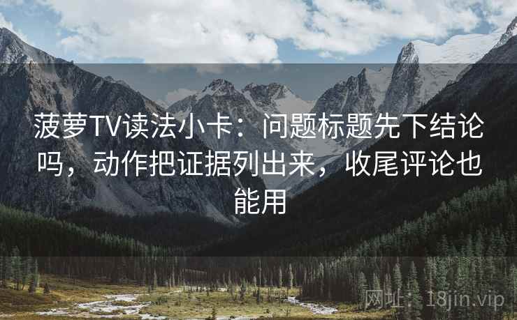 菠萝TV读法小卡：问题标题先下结论吗，动作把证据列出来，收尾评论也能用