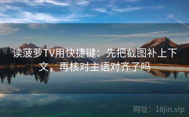 读菠萝TV用快捷键：先把截图补上下文，再核对主语对齐了吗