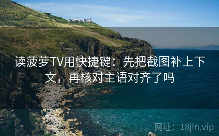 读菠萝TV用快捷键：先把截图补上下文，再核对主语对齐了吗