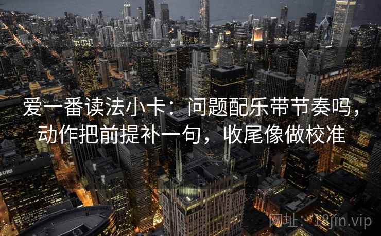 爱一番读法小卡：问题配乐带节奏吗，动作把前提补一句，收尾像做校准