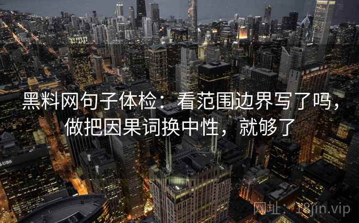 黑料网句子体检：看范围边界写了吗，做把因果词换中性，就够了