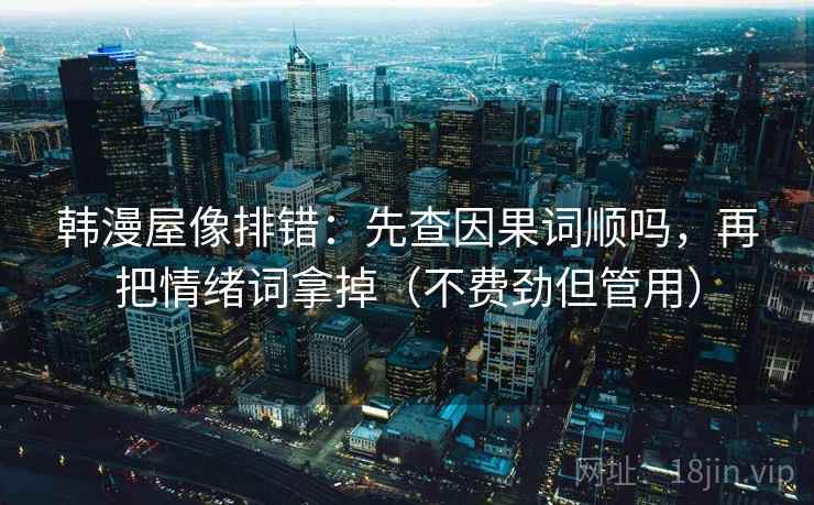 韩漫屋像排错：先查因果词顺吗，再把情绪词拿掉（不费劲但管用）