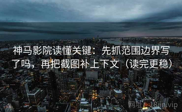 神马影院读懂关键：先抓范围边界写了吗，再把截图补上下文（读完更稳）