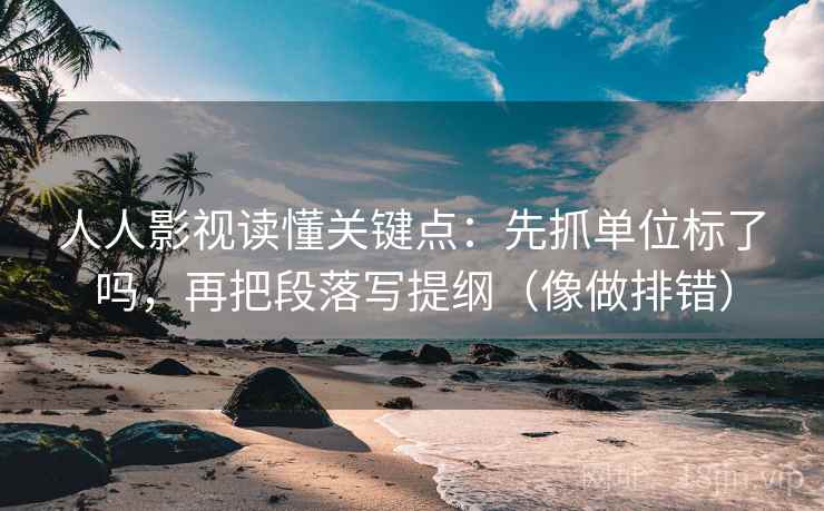 人人影视读懂关键点：先抓单位标了吗，再把段落写提纲（像做排错）