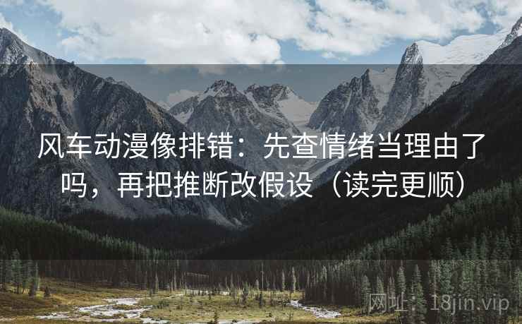 风车动漫像排错：先查情绪当理由了吗，再把推断改假设（读完更顺）