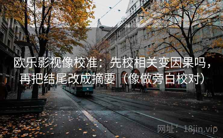 欧乐影视像校准：先校相关变因果吗，再把结尾改成摘要（像做旁白校对）