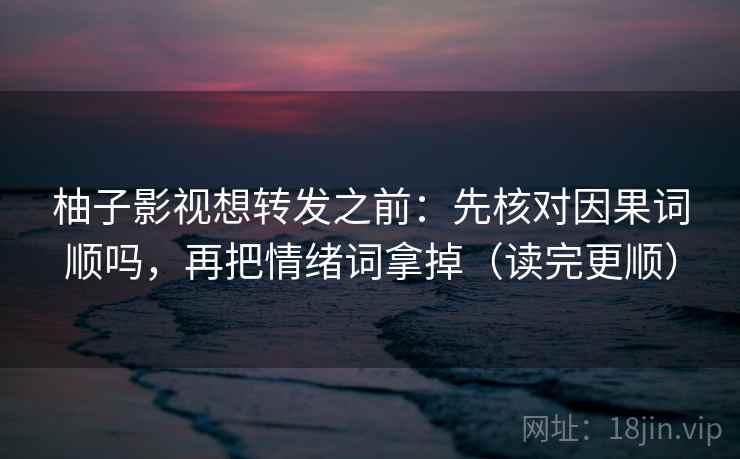 柚子影视想转发之前：先核对因果词顺吗，再把情绪词拿掉（读完更顺）