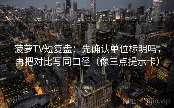 菠萝TV短复盘：先确认单位标明吗，再把对比写同口径（像三点提示卡）