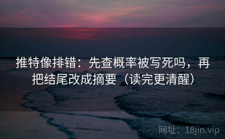 推特像排错：先查概率被写死吗，再把结尾改成摘要（读完更清醒）