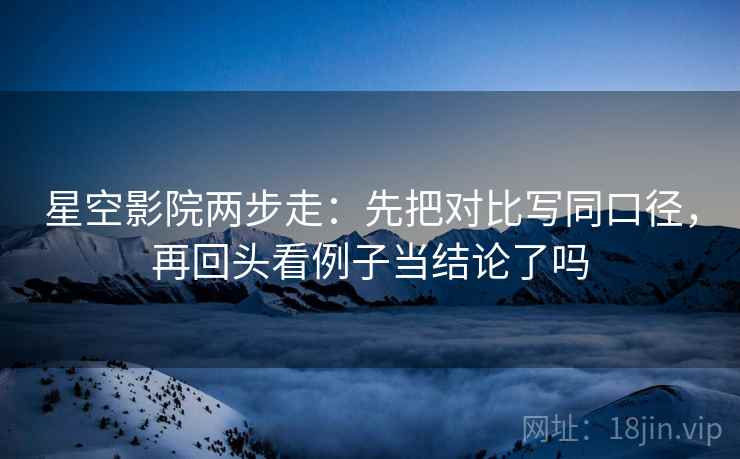 星空影院两步走：先把对比写同口径，再回头看例子当结论了吗
