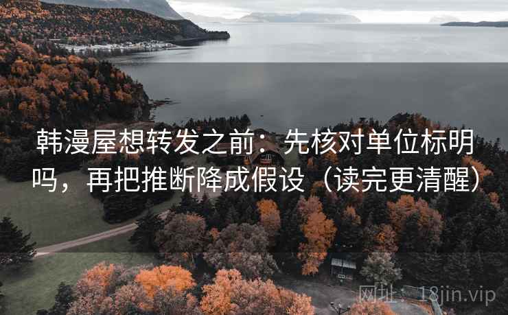 韩漫屋想转发之前：先核对单位标明吗，再把推断降成假设（读完更清醒）