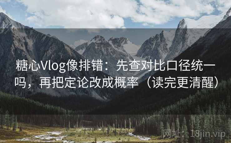 糖心Vlog像排错：先查对比口径统一吗，再把定论改成概率（读完更清醒）
