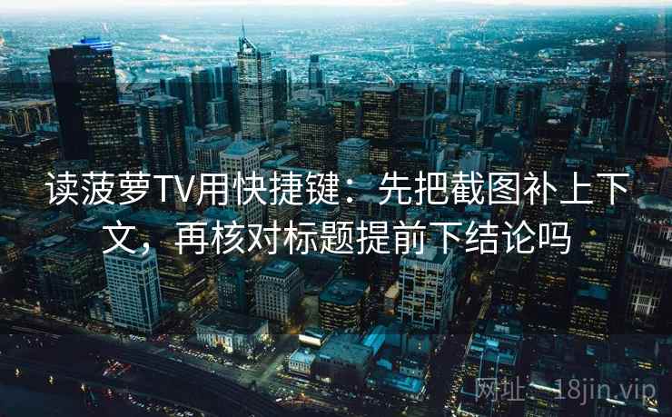 读菠萝TV用快捷键：先把截图补上下文，再核对标题提前下结论吗