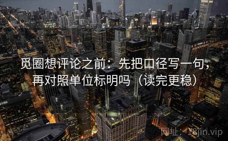 觅圈想评论之前：先把口径写一句，再对照单位标明吗（读完更稳）