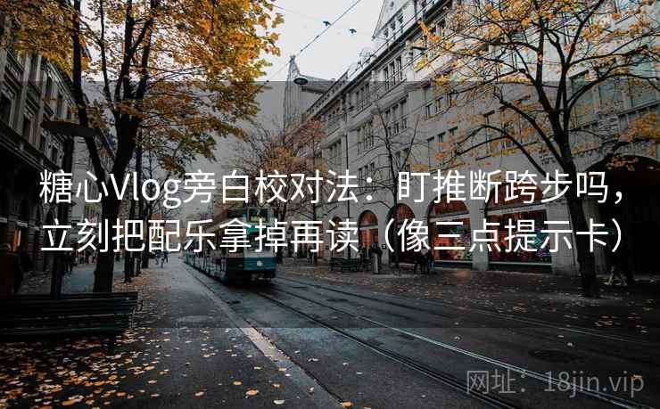 糖心Vlog旁白校对法：盯推断跨步吗，立刻把配乐拿掉再读（像三点提示卡）