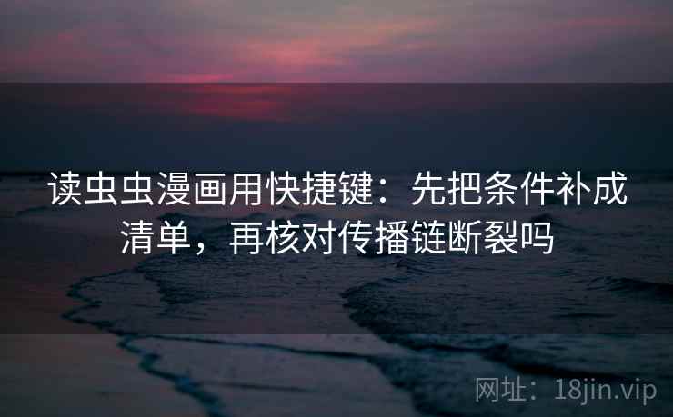 读虫虫漫画用快捷键：先把条件补成清单，再核对传播链断裂吗