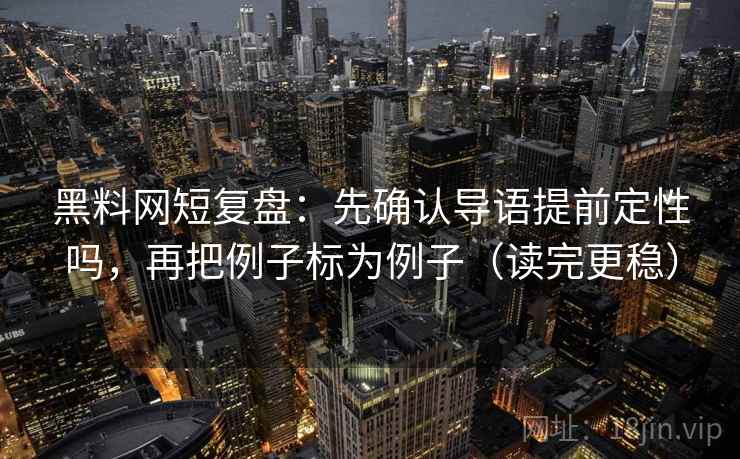 黑料网短复盘：先确认导语提前定性吗，再把例子标为例子（读完更稳）