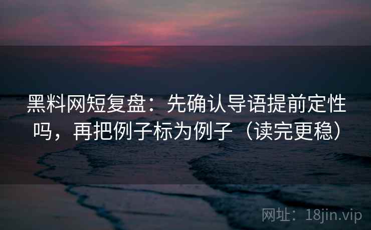 黑料网短复盘：先确认导语提前定性吗，再把例子标为例子（读完更稳）