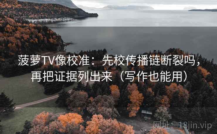 菠萝TV像校准：先校传播链断裂吗，再把证据列出来（写作也能用）