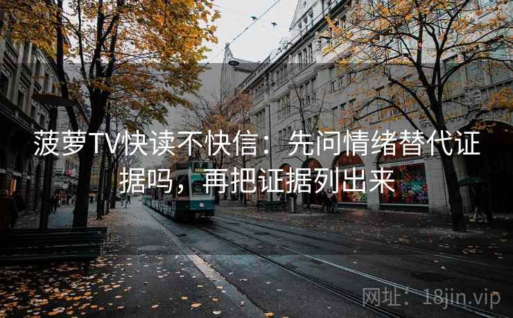 菠萝TV快读不快信：先问情绪替代证据吗，再把证据列出来